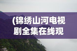 (锦绣山河电视剧全集在线观看免费版高清)锦绣山河电视剧，深度分析与探讨