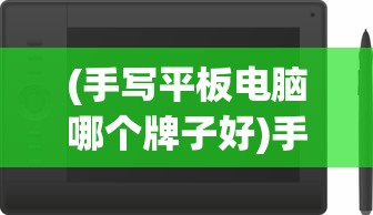 (手写平板电脑哪个牌子好)手写平板电脑价格及其市场分析
