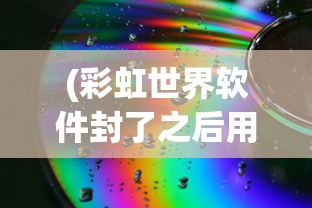 (彩虹世界软件封了之后用啥2020)彩虹世界软件封禁后的替代选择，探索新的游戏世界