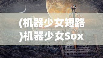 (机器少女短路)机器少女Soxaaroid，未来科技与少女的奇妙交融