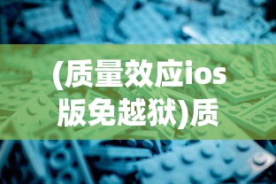 (质量效应ios版免越狱)质量效应iOS游戏，深度分析与展望