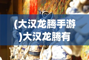 (大汉龙腾手游)大汉龙腾有声，历史与文化的交响乐章
