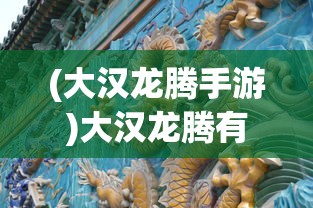 (大汉龙腾手游)大汉龙腾有声，历史与文化的交响乐章