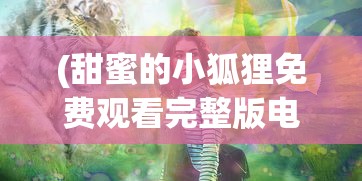 (甜蜜的小狐狸免费观看完整版电视剧)甜蜜的小狐狸，故事魅力与深层寓意解析