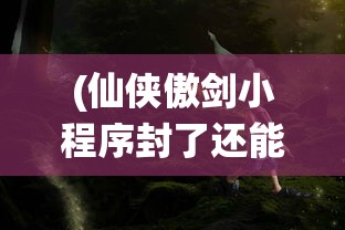 (仙侠傲剑小程序封了还能玩吗)仙侠傲剑小程序封禁事件深度解析