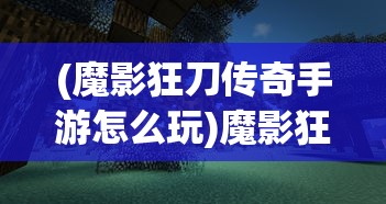 (魔影狂刀传奇手游怎么玩)魔影狂刀传奇手游，探索奇幻世界的无尽魅力