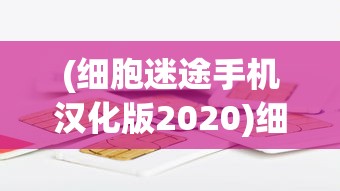 (细胞迷途手机汉化版2020)细胞迷途网站版，探索生命科学的数字化旅程