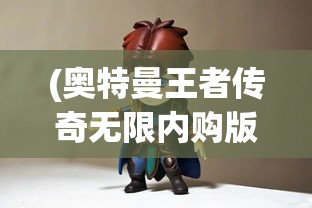 (奥特曼王者传奇无限内购版下载)奥特曼王者传奇无限内购版，游戏探索与常见问题解答