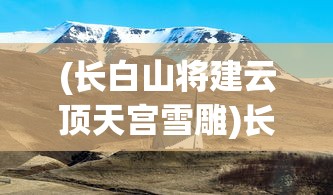 (长白山将建云顶天宫雪雕)长白山将建云顶天宫，探索自然与文化的融合之旅