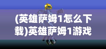 (英雄萨姆1怎么下载)英雄萨姆1游戏攻略及常见问题解答