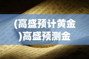 (高盛预计黄金)高盛预测金价未来有望突破3000美元大关，黄金投资的新里程碑？