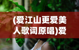 (爱江山更爱美人歌词原唱)爱江山更爱美人——歌词的魅力与深度解读