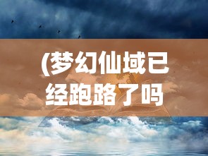 (梦幻仙域已经跑路了吗怎么玩)梦幻仙域是否已跑路？深度分析与探讨