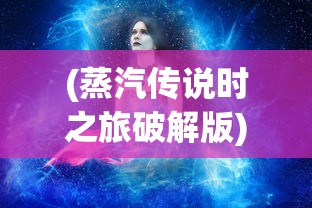 (蒸汽传说时之旅破解版)蒸汽传说时之旅，探索未知世界的神秘之旅