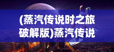 (蒸汽传说时之旅破解版)蒸汽传说时之旅，探索未知世界的神秘之旅