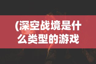 (深空战境是什么类型的游戏啊)深空战境，未来游戏的新领域