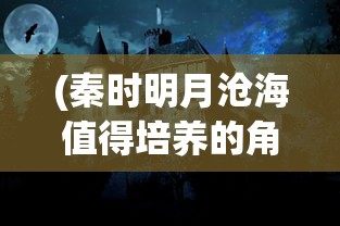 (秦时明月沧海值得培养的角色有哪些)秦时明月沧海值得培养的角色深度解析