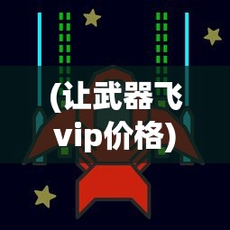 (让武器飞vip价格)让武器飞VIP，游戏特权与体验解析