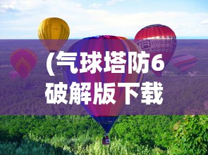 (气球塔防6破解版下载)气球塔防，策略游戏的魅力与挑战