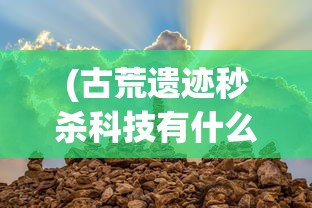 (古荒遗迹秒杀科技有什么用)古荒遗迹秒杀科技，揭秘与探讨