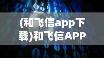 (和飞信app下载)和飞信APP，企业通信的新选择与挑战