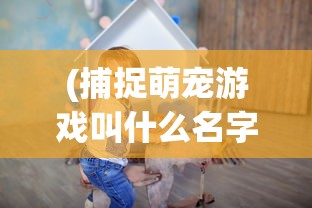 (捕捉萌宠游戏叫什么名字)捕捉萌宠游戏大全，热门游戏推荐与介绍