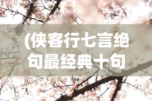 (侠客行七言绝句最经典十句话)侠客行七言绝句，古风之美与诗意之韵