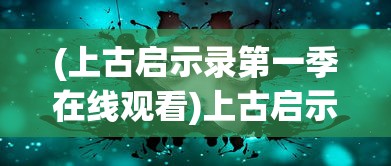 (上古启示录第一季在线观看)上古启示录第一季，揭开神秘序幕的启示
