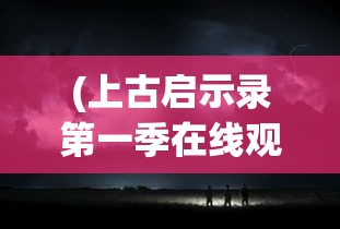 (上古启示录第一季在线观看)上古启示录第一季，揭开神秘序幕的启示