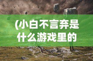 (小白不言弃是什么游戏里的)小白不言弃，一款引人入胜的游戏探索