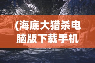 (海底大猎杀电脑版下载手机)海底大猎杀电脑版，深海探险与生存的挑战