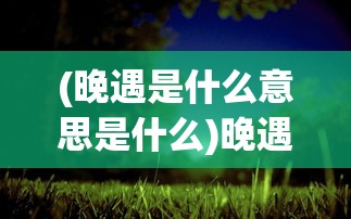(晚遇是什么意思是什么)晚遇，一场不期而至的人生缘分