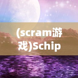(scram游戏)Schiphalast游戏，探索未知的海上冒险之旅