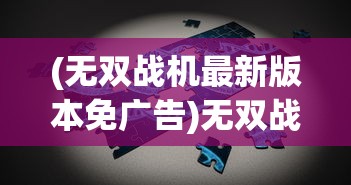 (无双战机最新版本免广告)无双战机最新版，深度分析与常见问题解答