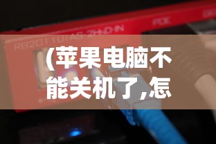 (苹果电脑不能关机了,怎么强制关机)苹果电脑无法关机，解决策略与常见问答