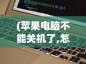 (苹果电脑不能关机了,怎么强制关机)苹果电脑无法关机，解决策略与常见问答