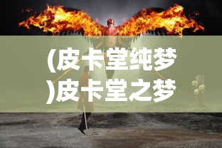 (皮卡堂纯梦)皮卡堂之梦想起源官方网站——探索游戏世界的起点