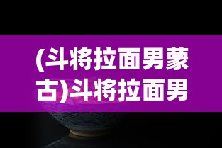 (斗将拉面男蒙古)斗将拉面男，热血与美食的交融