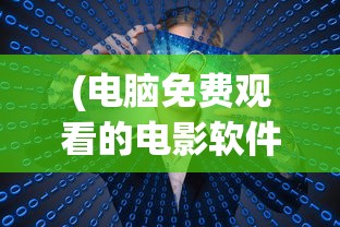 (电脑免费观看的电影软件)免费电影的电脑软件，在线观影新体验
