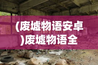 (废墟物语安卓)废墟物语全面攻略，探索未知世界的秘密