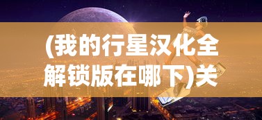 (我的行星汉化全解锁版在哪下)关于我的行星汉化全解锁版的全面解析与探讨