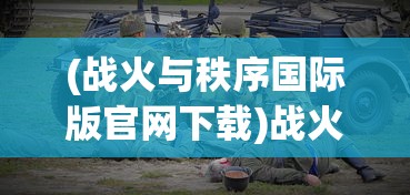 (战火与秩序国际版官网下载)战火与秩序，冲突中的平衡与重建