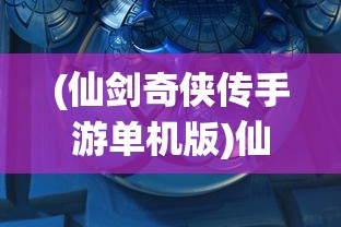 (仙剑奇侠传手游单机版)仙剑奇侠传手游，重温经典与探索新境