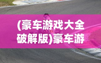 (豪车游戏大全破解版)豪车游戏大全，体验速度与激情的极致享受