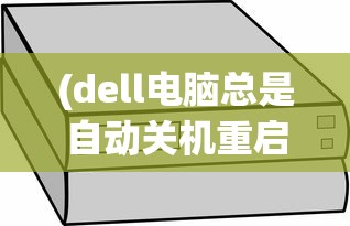 (dell电脑总是自动关机重启)Dell电脑总是自动关机的原因分析及解决方案