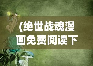 (绝世战魂漫画免费阅读下拉式六漫画)绝世战魂漫画，免费阅读下拉式的探索与赏析