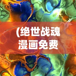 (绝世战魂漫画免费阅读下拉式六漫画)绝世战魂漫画，免费阅读下拉式的探索与赏析