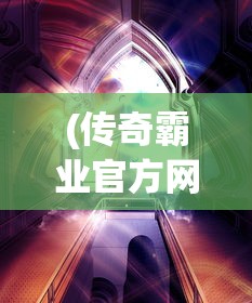 (传奇霸业官方网站下载)传奇霸业官方网站，探索游戏世界的门户