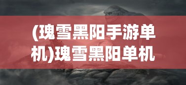 (瑰雪黑阳手游单机)瑰雪黑阳单机版，探索与解析