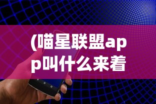 (喵星联盟app叫什么来着)喵星联盟APP的名称及其相关介绍